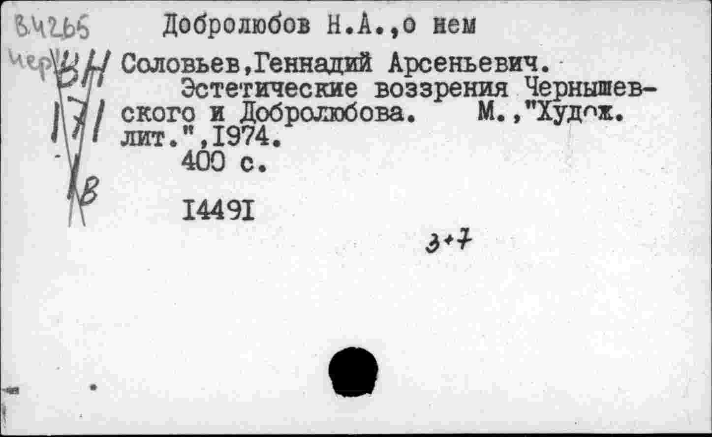 ﻿Добролюбов Н.А.,о нем
4 'Й// Соловьев,Геннадий Арсеньевич.
Ну* Эстетические воззрения Чернышев-
1,7 / ского и Добролюбова. М.»"Худ^ж. лит.”,1974.
-V 400 с.
14491
3^